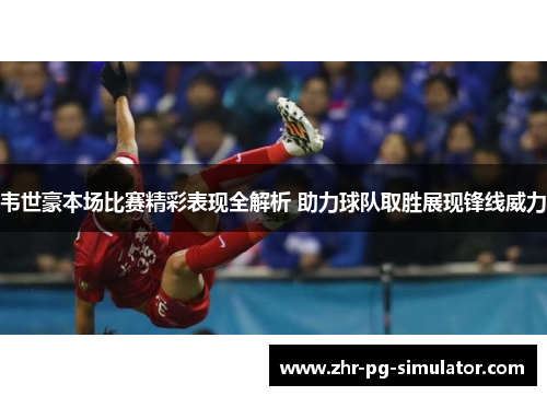 韦世豪本场比赛精彩表现全解析 助力球队取胜展现锋线威力