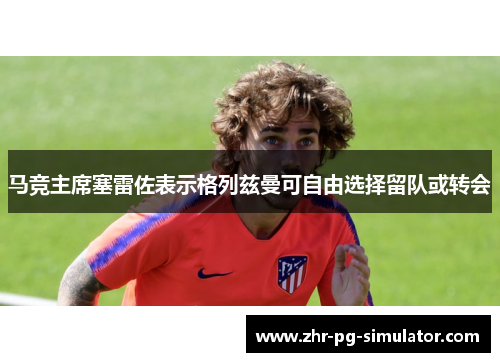 马竞主席塞雷佐表示格列兹曼可自由选择留队或转会